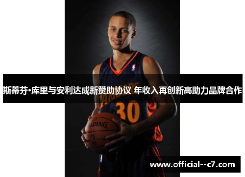 斯蒂芬·库里与安利达成新赞助协议 年收入再创新高助力品牌合作