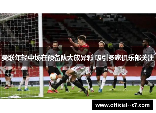 曼联年轻中场在预备队大放异彩 吸引多家俱乐部关注