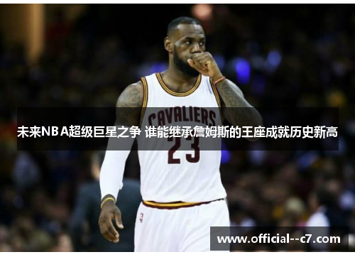 未来NBA超级巨星之争 谁能继承詹姆斯的王座成就历史新高