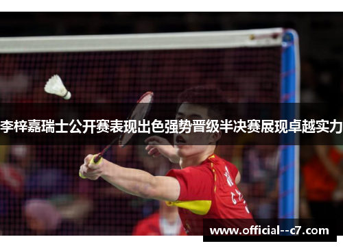 李梓嘉瑞士公开赛表现出色强势晋级半决赛展现卓越实力 李梓嘉瑞士公开赛表现出色强势晋级半决赛展现卓越实力