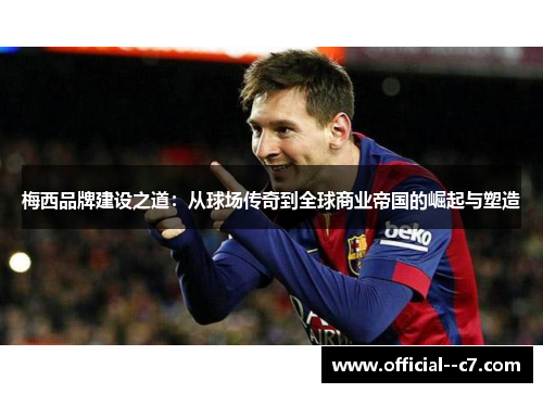 梅西品牌建设之道：从球场传奇到全球商业帝国的崛起与塑造