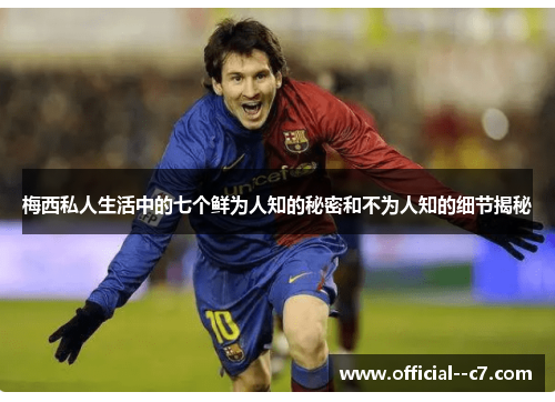 梅西私人生活中的七个鲜为人知的秘密和不为人知的细节揭秘