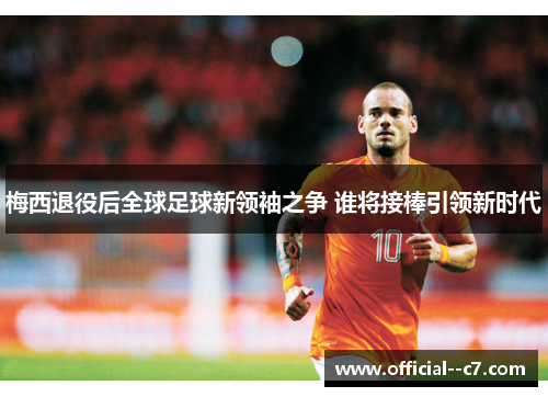 梅西退役后全球足球新领袖之争 谁将接棒引领新时代