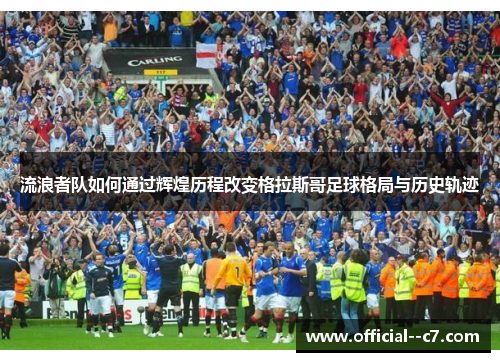 流浪者队如何通过辉煌历程改变格拉斯哥足球格局与历史轨迹