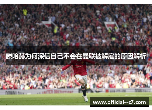 滕哈赫为何深信自己不会在曼联被解雇的原因解析