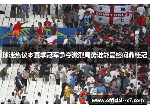 球迷热议本赛季冠军争夺激烈局势谁能最终问鼎桂冠