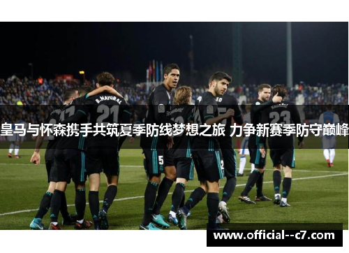 皇马与怀森携手共筑夏季防线梦想之旅 力争新赛季防守巅峰 皇马与怀森携手共筑夏季防线梦想之旅 力争新赛季防守巅峰