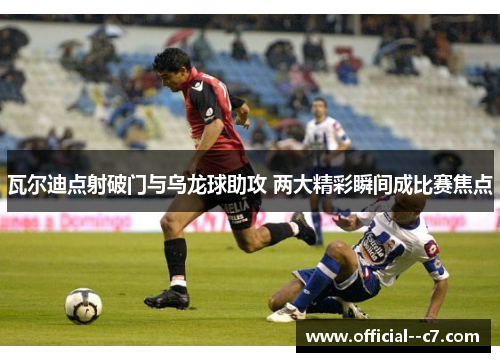瓦尔迪点射破门与乌龙球助攻 两大精彩瞬间成比赛焦点