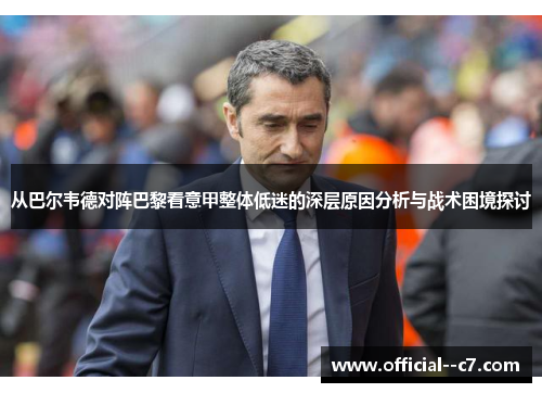 从巴尔韦德对阵巴黎看意甲整体低迷的深层原因分析与战术困境探讨