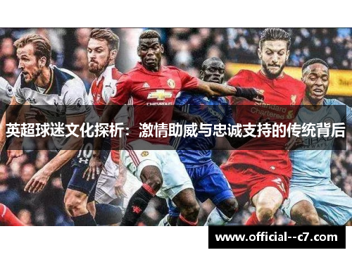 英超球迷文化探析:激情助威与忠诚支持的传统背后 英超球迷文化探析:激情助威与忠诚支持的传统背后