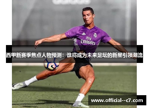 西甲新赛季焦点人物预测:谁将成为未来足坛的新星引领潮流 西甲新赛季焦点人物预测:谁将成为未来足坛的新星引领潮流
