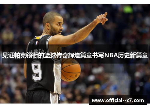 见证帕克领衔的篮球传奇辉煌篇章书写NBA历史新篇章 见证帕克领衔的篮球传奇辉煌篇章书写NBA历史新篇章