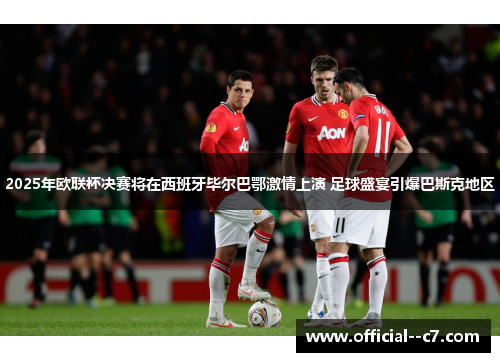 2025年欧联杯决赛将在西班牙毕尔巴鄂激情上演 足球盛宴引爆巴斯克地区