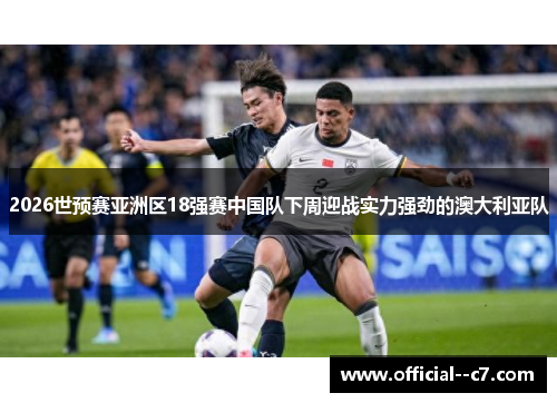 2026世预赛亚洲区18强赛中国队下周迎战实力强劲的澳大利亚队