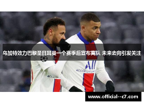 乌加特效力巴黎圣日耳曼一个赛季后宣布离队 未来去向引发关注