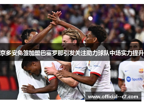 京多安免签加盟巴塞罗那引发关注助力球队中场实力提升