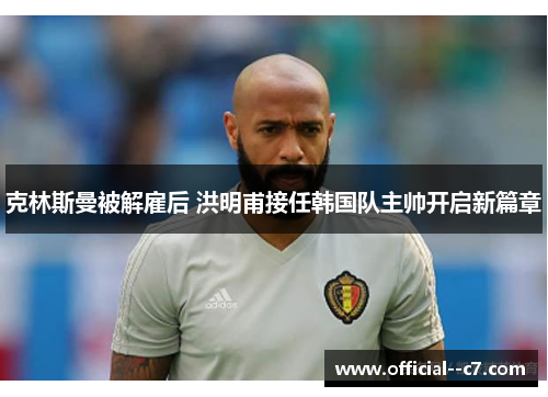 克林斯曼被解雇后 洪明甫接任韩国队主帅开启新篇章