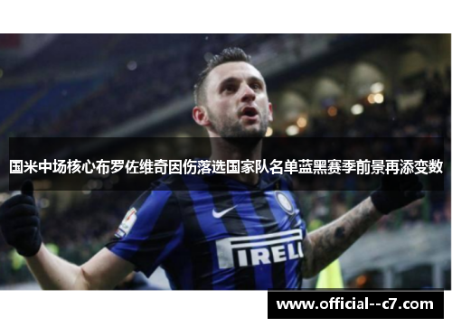 国米中场核心布罗佐维奇因伤落选国家队名单蓝黑赛季前景再添变数 国米中场核心布罗佐维奇因伤落选国家队名单蓝黑赛季前景再添变数