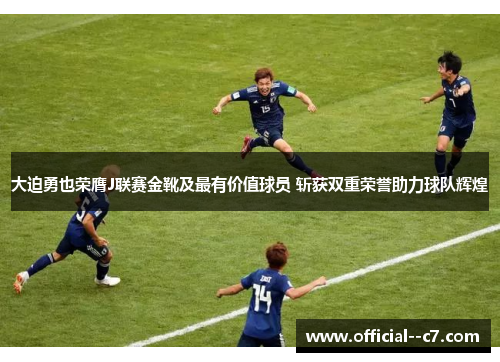 大迫勇也荣膺J联赛金靴及最有价值球员 斩获双重荣誉助力球队辉煌 大迫勇也荣膺J联赛金靴及最有价值球员 斩获双重荣誉助力球队辉煌
