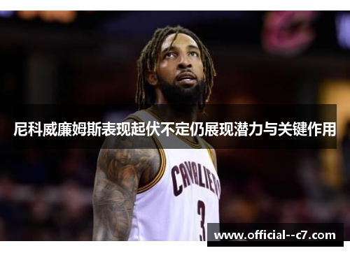 尼科威廉姆斯表现起伏不定仍展现潜力与关键作用 尼科威廉姆斯表现起伏不定仍展现潜力与关键作用