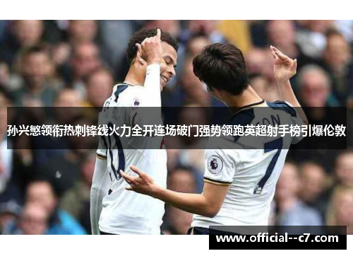 孙兴慜领衔热刺锋线火力全开连场破门强势领跑英超射手榜引爆伦敦 孙兴慜领衔热刺锋线火力全开连场破门强势领跑英超射手榜引爆伦敦
