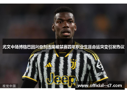 尤文中场博格巴因兴奋剂违规被禁赛四年职业生涯命运突变引发热议