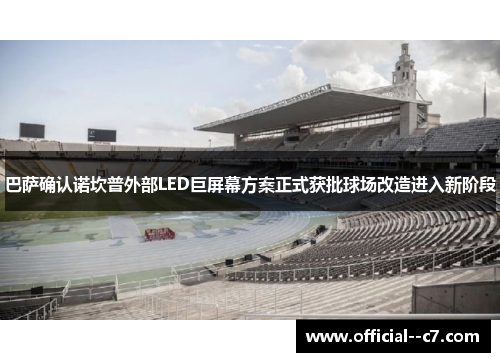 巴萨确认诺坎普外部LED巨屏幕方案正式获批球场改造进入新阶段 巴萨确认诺坎普外部LED巨屏幕方案正式获批球场改造进入新阶段