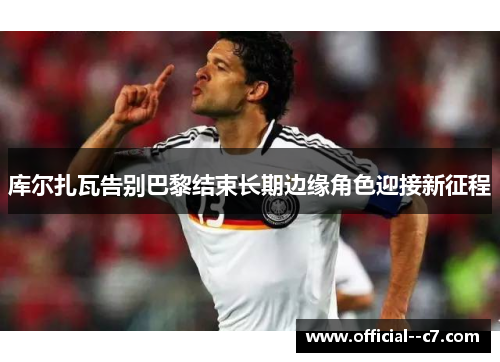 库尔扎瓦告别巴黎结束长期边缘角色迎接新征程 库尔扎瓦告别巴黎结束长期边缘角色迎接新征程