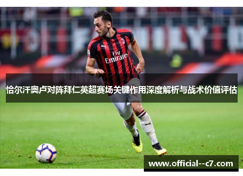 恰尔汗奥卢对阵拜仁英超赛场关键作用深度解析与战术价值评估