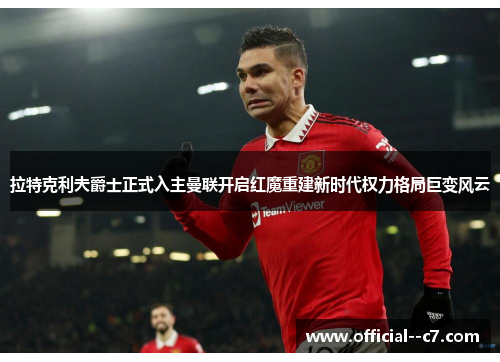 拉特克利夫爵士正式入主曼联开启红魔重建新时代权力格局巨变风云 拉特克利夫爵士正式入主曼联开启红魔重建新时代权力格局巨变风云