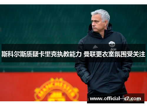 斯科尔斯质疑卡里克执教能力 曼联更衣室氛围受关注 斯科尔斯质疑卡里克执教能力 曼联更衣室氛围受关注