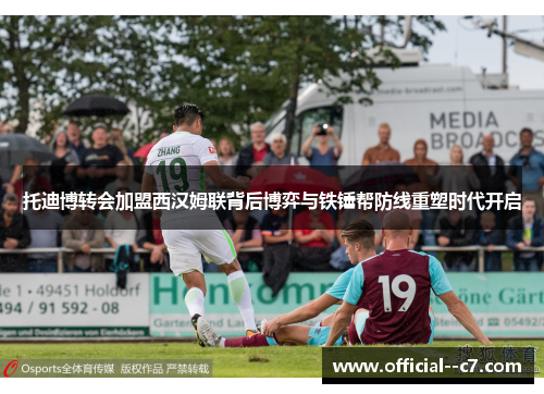 托迪博转会加盟西汉姆联背后博弈与铁锤帮防线重塑时代开启 托迪博转会加盟西汉姆联背后博弈与铁锤帮防线重塑时代开启