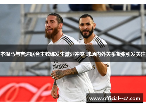 本泽马与吉达联合主教练发生激烈冲突 球场内外关系紧张引发关注