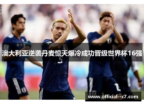 澳大利亚逆袭丹麦惊天爆冷成功晋级世界杯16强 澳大利亚逆袭丹麦惊天爆冷成功晋级世界杯16强