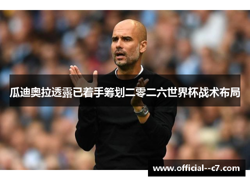瓜迪奥拉透露已着手筹划二零二六世界杯战术布局 瓜迪奥拉透露已着手筹划二零二六世界杯战术布局