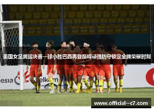 美国女足奥运决赛一球小胜巴西再登巅峰顽强防守锁定金牌荣耀时刻 美国女足奥运决赛一球小胜巴西再登巅峰顽强防守锁定金牌荣耀时刻