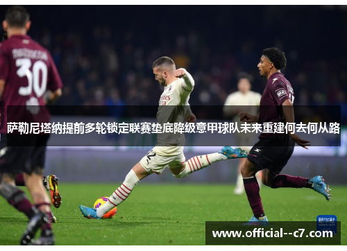 萨勒尼塔纳提前多轮锁定联赛垫底降级意甲球队未来重建何去何从路