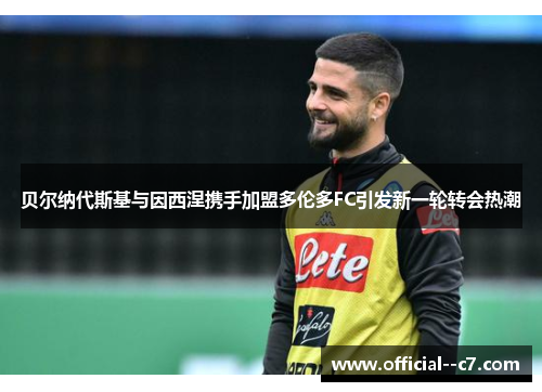 贝尔纳代斯基与因西涅携手加盟多伦多FC引发新一轮转会热潮