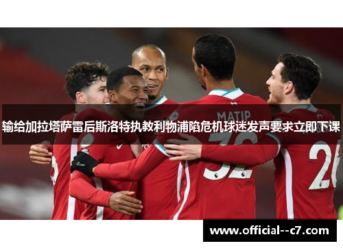 输给加拉塔萨雷后斯洛特执教利物浦陷危机球迷发声要求立即下课