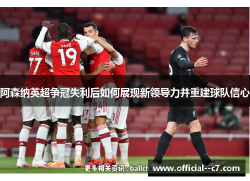 阿森纳英超争冠失利后如何展现新领导力并重建球队信心