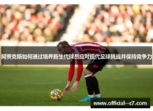阿贾克斯如何通过培养新生代球员应对现代足球挑战并保持竞争力