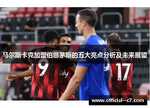 马尔斯卡克加盟伯恩茅斯的五大亮点分析及未来展望