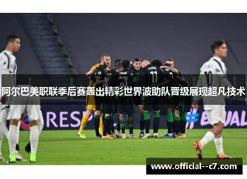阿尔巴美职联季后赛轰出精彩世界波助队晋级展现超凡技术 阿尔巴美职联季后赛轰出精彩世界波助队晋级展现超凡技术