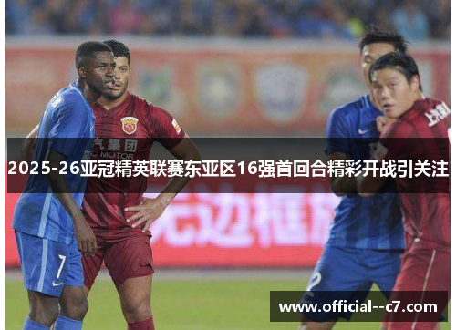 2025-26亚冠精英联赛东亚区16强首回合精彩开战引关注