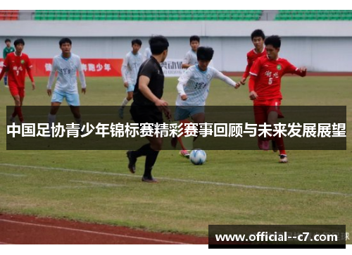 中国足协青少年锦标赛精彩赛事回顾与未来发展展望 中国足协青少年锦标赛精彩赛事回顾与未来发展展望