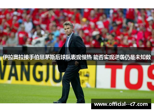 伊拉奥拉接手伯恩茅斯后球队表现慢热 能否实现逆袭仍是未知数 伊拉奥拉接手伯恩茅斯后球队表现慢热 能否实现逆袭仍是未知数