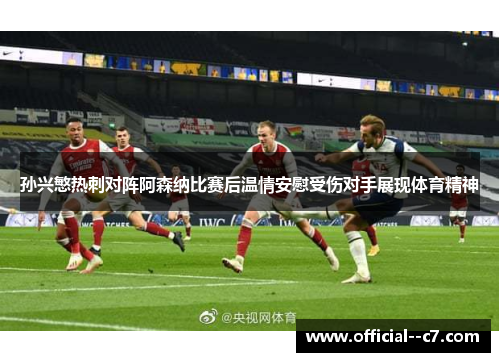 孙兴慜热刺对阵阿森纳比赛后温情安慰受伤对手展现体育精神