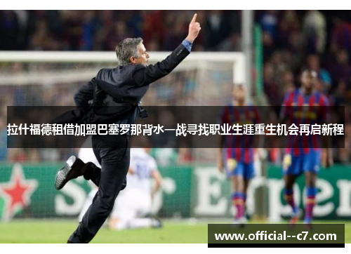 拉什福德租借加盟巴塞罗那背水一战寻找职业生涯重生机会再启新程 拉什福德租借加盟巴塞罗那背水一战寻找职业生涯重生机会再启新程