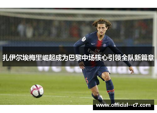 扎伊尔埃梅里崛起成为巴黎中场核心引领全队新篇章 扎伊尔埃梅里崛起成为巴黎中场核心引领全队新篇章